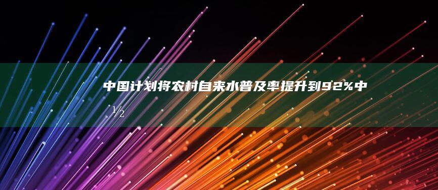 中国计划将农村自来水普及率提升到92% (中国未来农田怎么办)